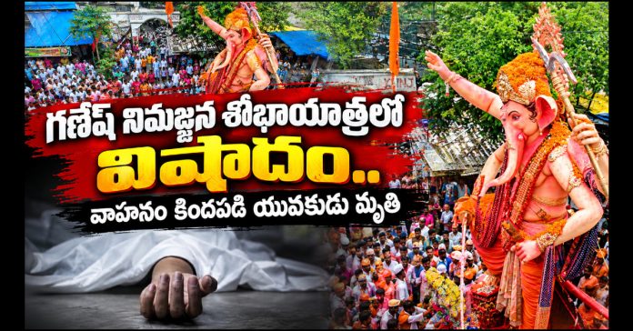 గణేష్ నిమజ్జన శోభాయాత్రలో విషాదం..వాహనం కిందపడి యువకుడు మృతి గణేష్ నిమజ్జన శోభాయాత్రలో విషాదం..వాహనం కిందపడి యువకుడు మృతి
